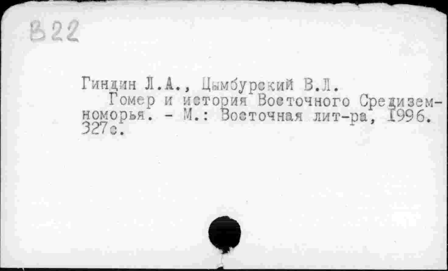 ﻿—w——»
&22
Гиндин Л.A., Цымбурсхий В.Л.
Гомер и история"Восточного Средиземноморья". - М. : Восточная лит-ра, 1996.